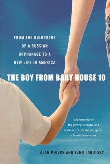 The Boy from Baby House 10: From the Nightmare of a Russian Orphanage to a New Life in America - Alan Philps, John Lahutsky