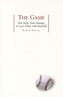 The Game: One Man, Nine Innings, A Love Affair with Baseball - Robert Benson