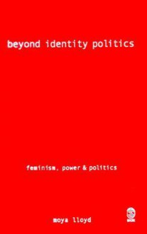 Beyond Identity Politics: Feminism, Power and Politics - Moya Lloyd