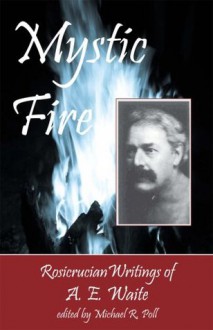 Mystic Fire - Rosicrucian Writings of A. E. Waite - A.E. Waite, Michael R. Poll