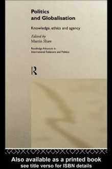 Politics and Globalisation: Knowledge, Ethics and Agency (Routledge Advances in International Relations and Global Politics) - Martin Shaw