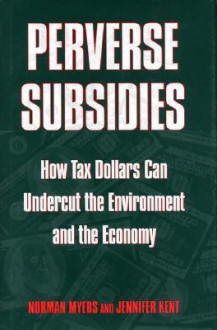 Perverse Subsidies: How Misused Tax Dollars Harm The Environment And The Economy - Norman Myers, Jennifer Kent