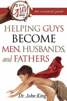 It's a Guy Thing: Helping Guys Become Men, Husbands And Fathers - John King