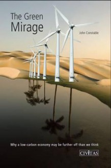 The Green Mirage: Why a Low-Carbon Economy May Be Further Off Than We Think - John Constable