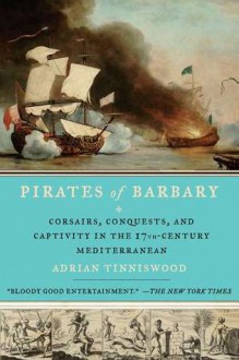 Pirates of Barbary: Corsairs, Conquests and Captivity in the Seventeenth-Century Mediterranean - Adrian Tinniswood