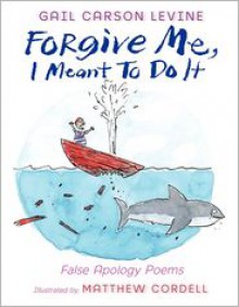 Forgive Me, I Meant to Do It: False Apology Poems - Gail Carson Levine, Matthew Cordell