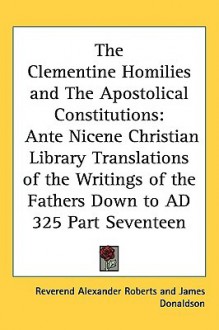 The Clementine Homilies and the Apostolical Constitutions (Ante Nicene Christian Library) - Alexander Roberts, James Donaldson