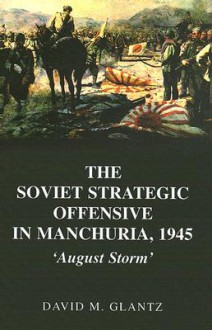 The Soviet Strategic Offensive in Manchuria, 1945; 'August Storm' - David Glantz, Colonel Glantz