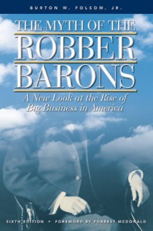 The Myth of the Robber Barons: A New Look at the Rise of Big Business in America - Burton W. Folsom Jr.