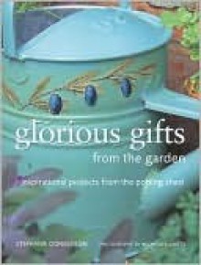 Glorious Gifts from the Garden: Inspirational Projects from the Potting Shed - Stephanie Donaldson, Michelle Garrett