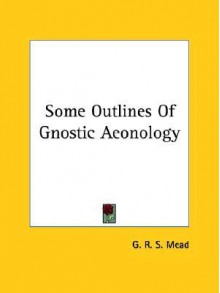 Some Outlines of Gnostic Aeonology - G.R.S. Mead