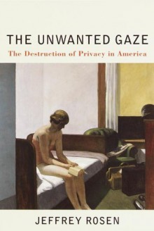 The Unwanted Gaze: The Destruction of Privacy in America - Jeffrey Rosen