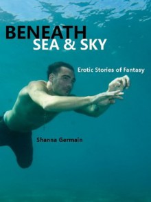 Beneath Sea and Sky: Erotic Stories of Fantasy - Shanna Germain