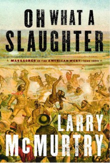 Oh What a Slaughter: Massacres in the American West: 1846--1890 - Larry McMurtry