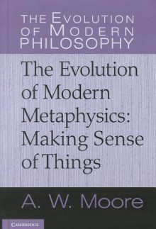 The Evolution of Modern Metaphysics: Making Sense of Things - A.W. Moore