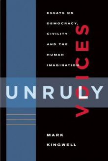 Unruly Voices: Essays on Democracy, Civility and the Human Imagination - Mark Kingwell