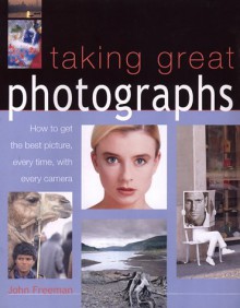 Taking Great Photographs: How to Get the Best Picture, Every Time, with Every Camera - John Freeman