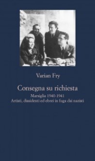 Consegna su richiesta. Marsiglia 1940-1941: Artisti, dissidenti ed ebrei in fuga dai nazisti - Varian Fry, Valentina Parlato, Roberta Sferzi