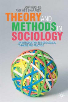 Theory and Methods in Sociology: An Introduction to Sociological Thinking and Practice - John Hughes, Wes W. Sharrock