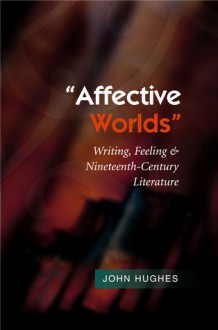 "Affective Worlds": Writing, Feeling & Nineteenth-Century Literature - John Hughes