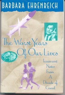 The Worst Years of Our Lives: Irreverent Notes from a Decade of Greed - Barbara Ehrenreich