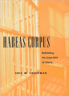 Habeas Corpus: Rethinking the Great Writ of Liberty - Eric Freedman