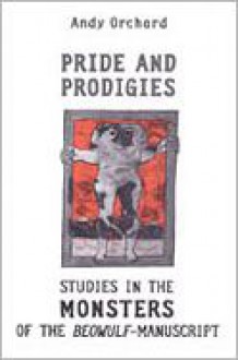 Pride and Prodigies: Studies in the Monsters of the Beowulf Manuscript - Andy Orchard