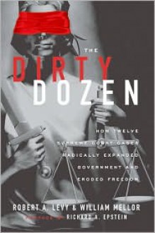 The Dirty Dozen: How Twelve Supreme Court Cases Radically Expanded Government and Eroded Freedom, With a New Preface - Robert A. Levy