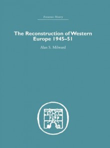 The Reconstruction of Western Europe 1945-1951 (Economic History) - Alan S. Milward