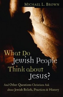 What Do Jewish People Think about Jesus?: And Other Questions Christians Ask about Jewish Beliefs, Practices, and History - Michael L. Brown