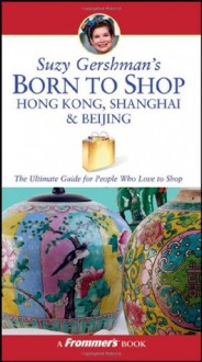 Suzy Gershman's Born to Shop Hong Kong, Shanghai & Beijing: The Ultimate Guide for Travelers Who Love to Shop - Suzy Gershman