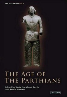 The Age of the Parthians (The Idea of Iran, Volume 2) - Vesta Sarkhosh Curtis, Sarah Stewart