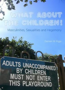 What about the Children!: Masculinities, Sexualities and Hegemony - Damien W. Riggs