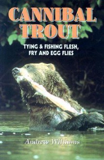 Cannibal Trout: Tying & Fishing Flesh, Fry and Egg Flies - Andrew Williams