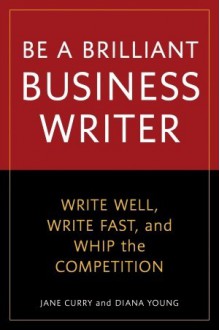 Be a Brilliant Business Writer: Write Well, Write Fast, and Whip the Competition - Jane Curry, Diana Young