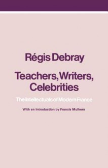 Teachers, Writers, Celebrities: The Intellectuals of Modern France - Régis Debray