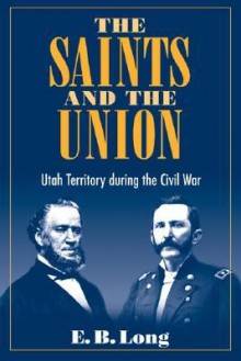 The Saints and Union: UTAH TERRITORY DURING THE CIVIL WAR - E.B. Long