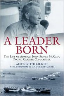 A Leader Born: The Life of Admiral John Sidney McCain, Pacific Carrier Commander - Alton Keith Gilbert