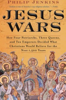 Jesus Wars: How Four Patriarchs, Three Queens And Two Emperors Decided What Christians Would Believe - Philip Jenkins