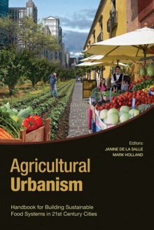 Agricultural Urbanism: Handbook for Building Sustainable Food Systems in 21st Century Cities - Janine M de la Salle, Mark E Holland, Mark Holland