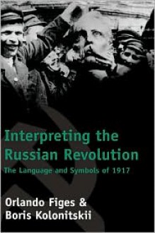 Interpreting the Russian Revolution: The Language and Symbols of 1917 - Orlando Figes, Boris Kolonitsk, Boris Kolonitskii