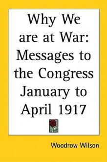 Why We Are at War: Messages to the Congress January to April, 1917 - Woodrow Wilson