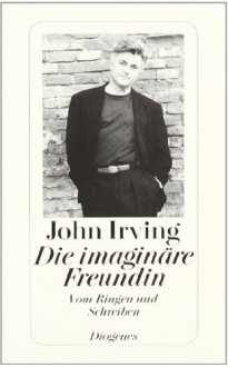 Die imaginäre Freundin : vom Ringen und Schreiben - John Irving, Irene Rumler