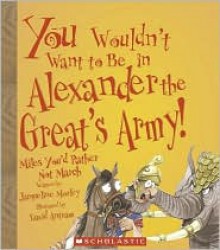 You Wouldn't Want To Be In Alexander The Great's Army!: Miles You'd Rather Not March - Jacqueline Morley, David Antram