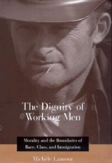 The Dignity Of Working Men: Morality And The Boundaries Of Race, Class, And Immigration - Michèle Lamont