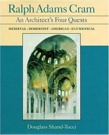 Ralph Adams Cram: An Architect's Four Quests--"Medieval Modernist, American, Ecumenical - Douglass Shand-Tucci