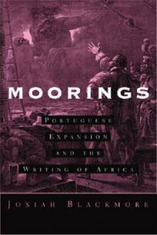 Moorings: Portuguese Expansion and the Writing of Africa - Josiah Blackmore