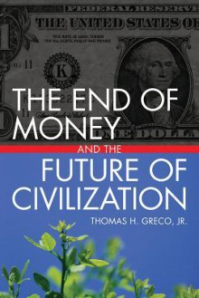 The End of Money and the Future of Civilization - Thomas H. Greco Jr.