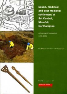 Saxon, Medieval and Post-Medieval Settlement at Sol Central, Marefair, Northampton: Archaeological Excavations 1998-2002 - Pat Miller, Tom Wilson, Chiz Harward