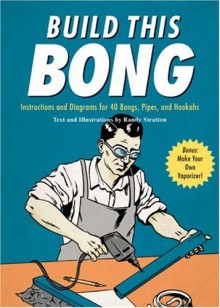 Build This Bong: Instructions and Diagrams for 40 Bongs, Pipes, and Hookahs - Randy Stratton